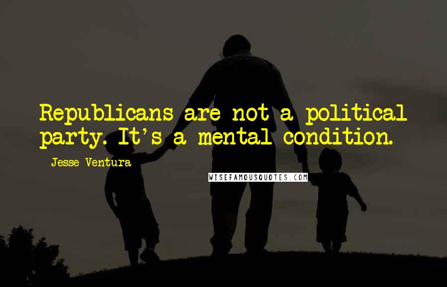 Jesse Ventura quotes: Republicans are not a political party. It's a mental condition.