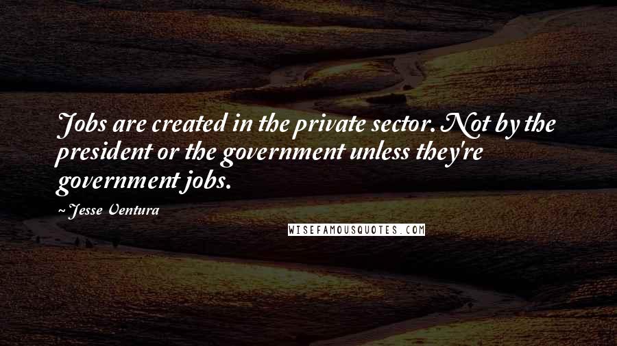 Jesse Ventura quotes: Jobs are created in the private sector. Not by the president or the government unless they're government jobs.