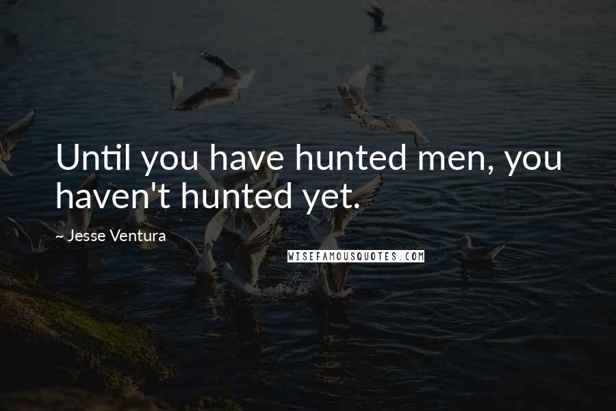 Jesse Ventura quotes: Until you have hunted men, you haven't hunted yet.