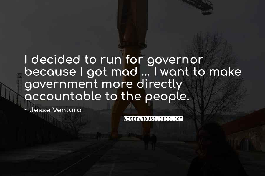 Jesse Ventura quotes: I decided to run for governor because I got mad ... I want to make government more directly accountable to the people.