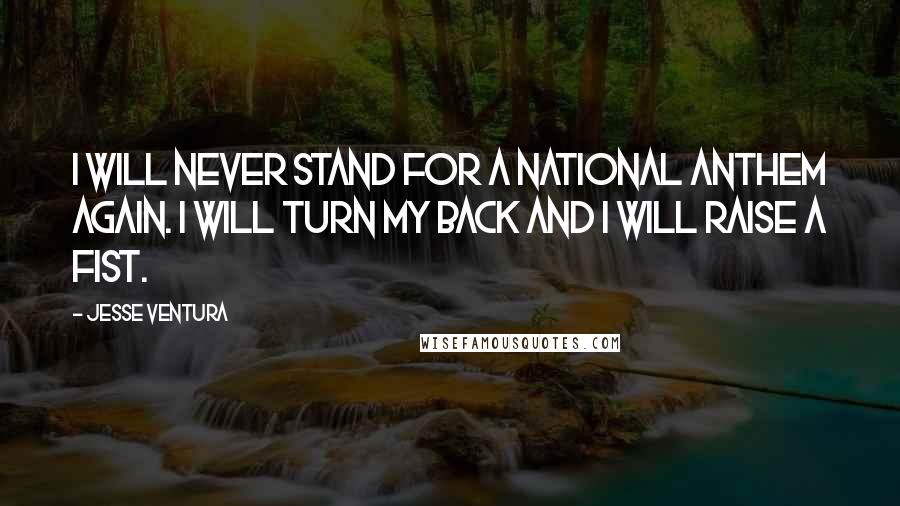 Jesse Ventura quotes: I will never stand for a national anthem again. I will turn my back and I will raise a fist.