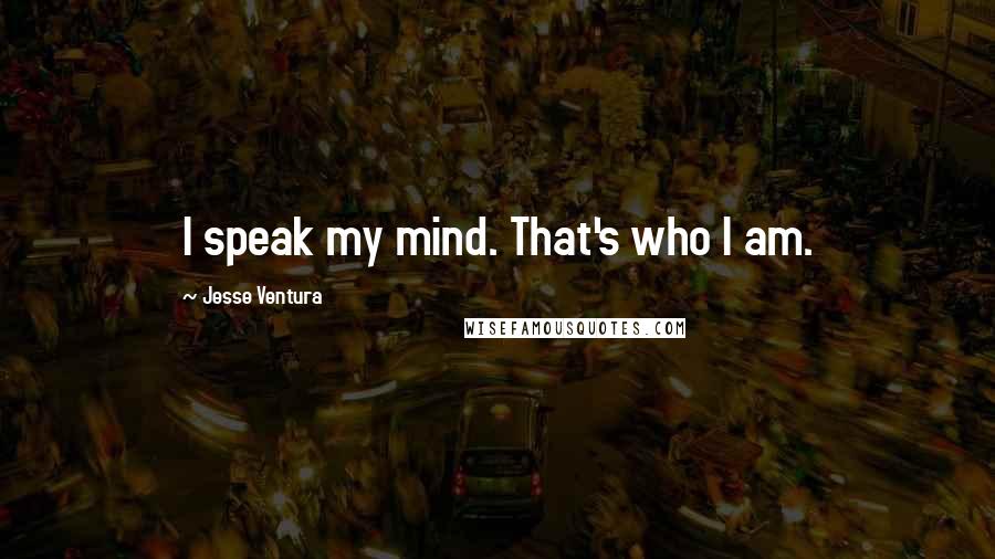 Jesse Ventura quotes: I speak my mind. That's who I am.