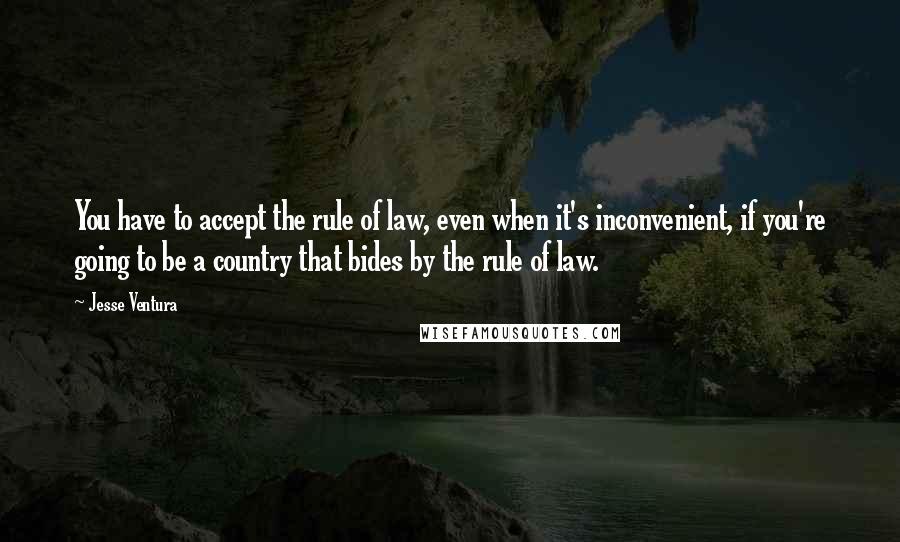 Jesse Ventura quotes: You have to accept the rule of law, even when it's inconvenient, if you're going to be a country that bides by the rule of law.