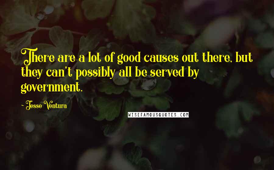 Jesse Ventura quotes: There are a lot of good causes out there, but they can't possibly all be served by government.