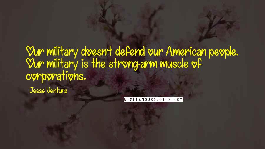 Jesse Ventura quotes: Our military doesn't defend our American people. Our military is the strong-arm muscle of corporations.