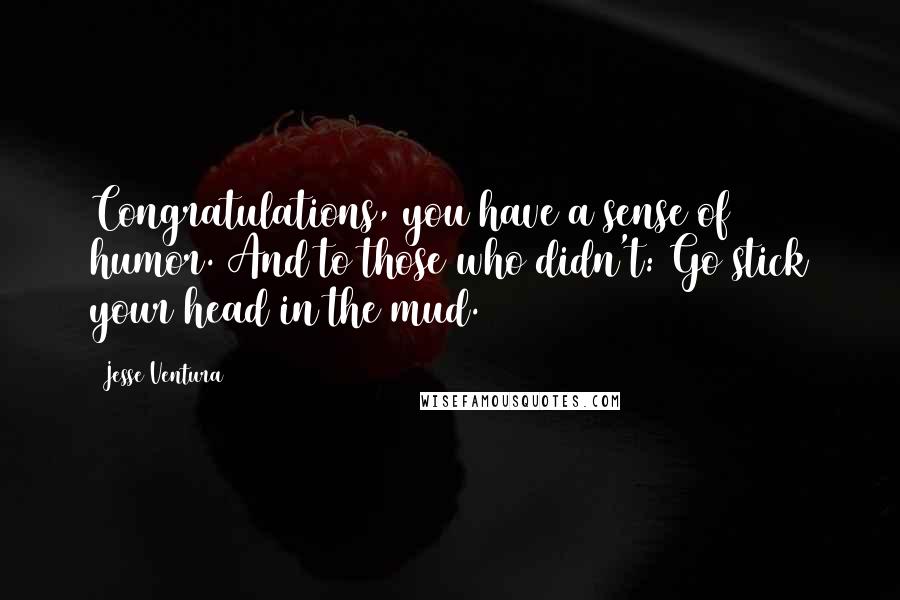 Jesse Ventura quotes: Congratulations, you have a sense of humor. And to those who didn't: Go stick your head in the mud.