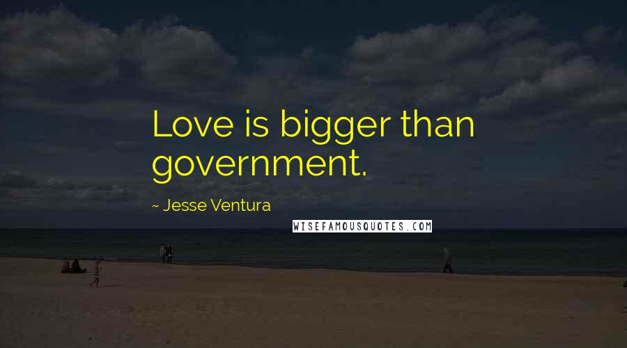 Jesse Ventura quotes: Love is bigger than government.