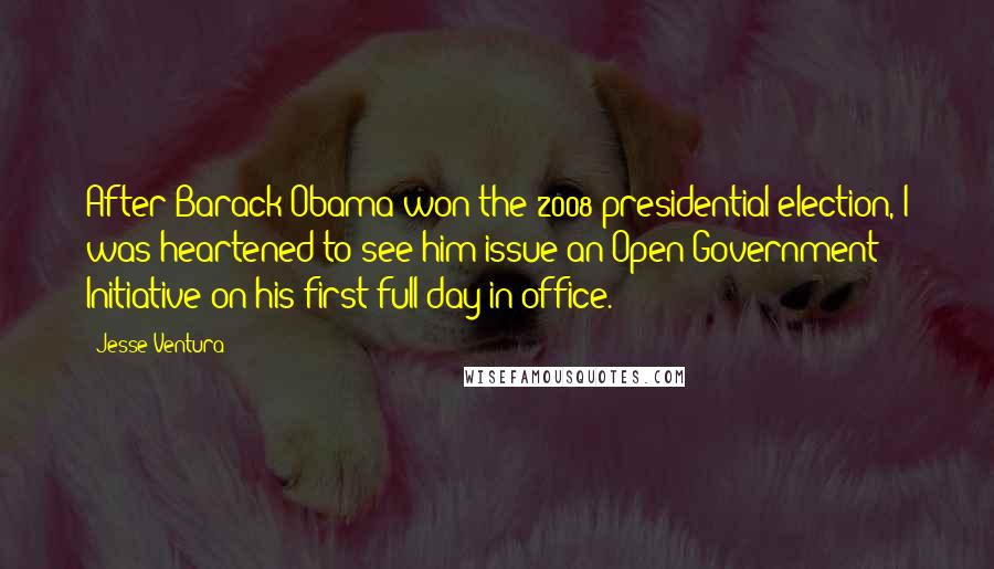 Jesse Ventura quotes: After Barack Obama won the 2008 presidential election, I was heartened to see him issue an Open Government Initiative on his first full day in office.