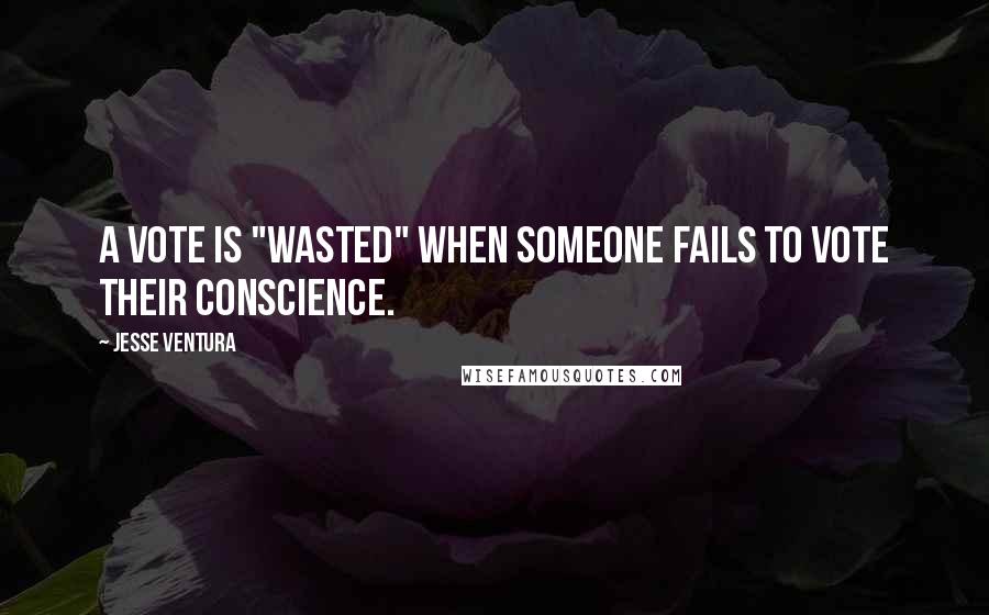 Jesse Ventura quotes: A vote is "wasted" when someone fails to vote their conscience.