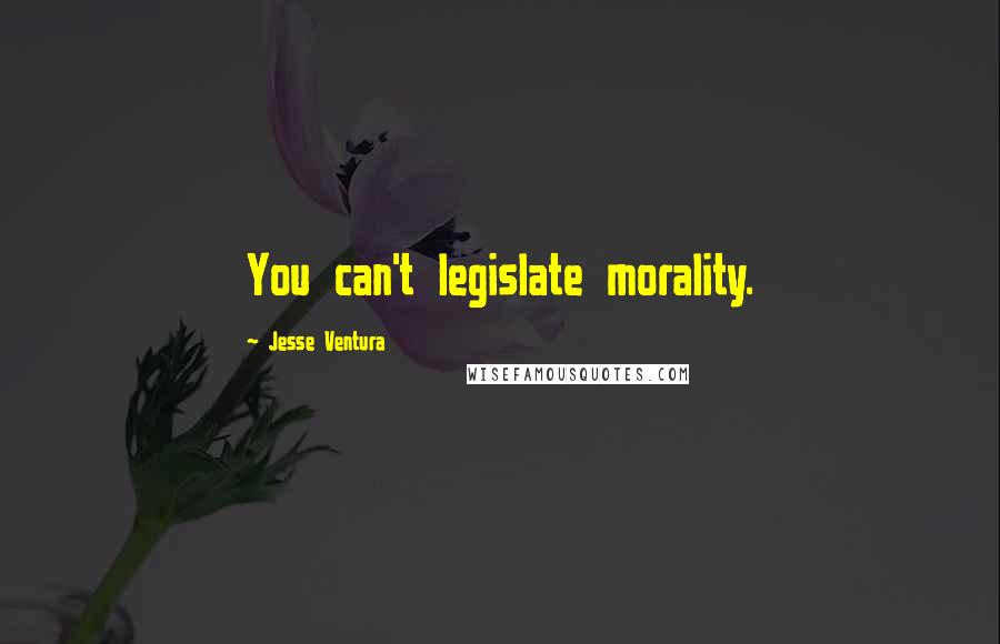 Jesse Ventura quotes: You can't legislate morality.