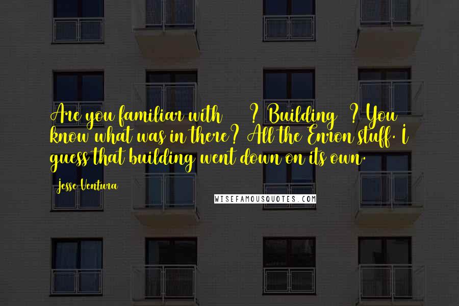 Jesse Ventura quotes: Are you familiar with 9/11? Building 7? You know what was in there? All the Enron stuff. I guess that building went down on its own.