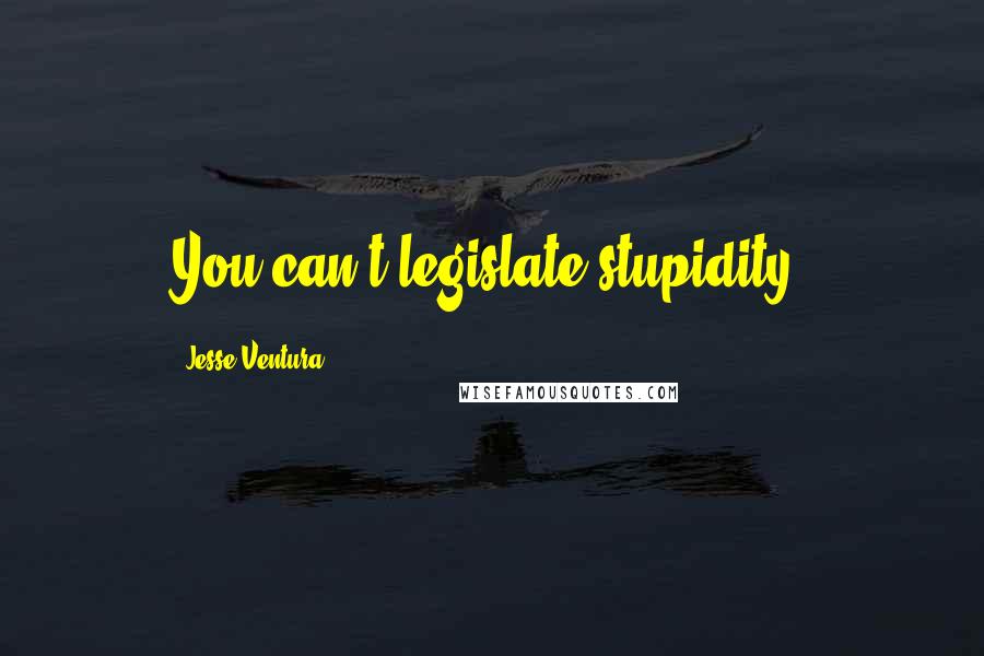 Jesse Ventura quotes: You can't legislate stupidity.