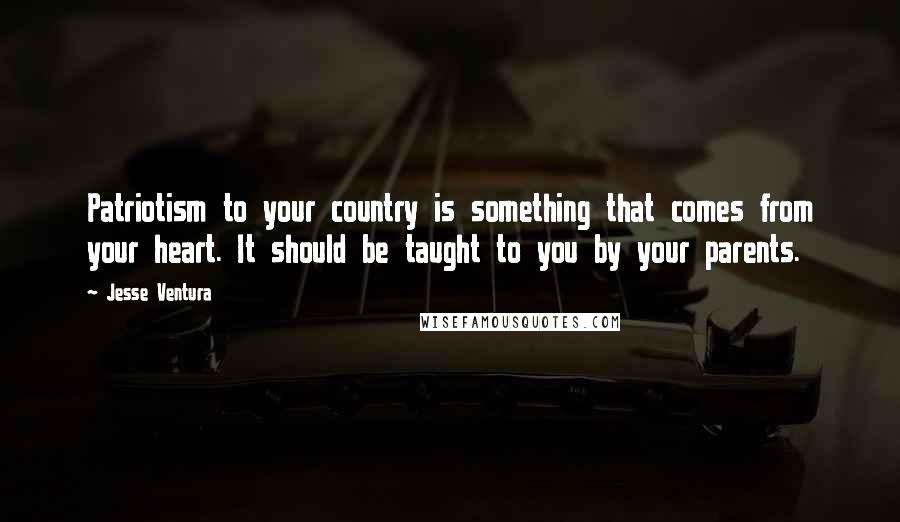 Jesse Ventura quotes: Patriotism to your country is something that comes from your heart. It should be taught to you by your parents.