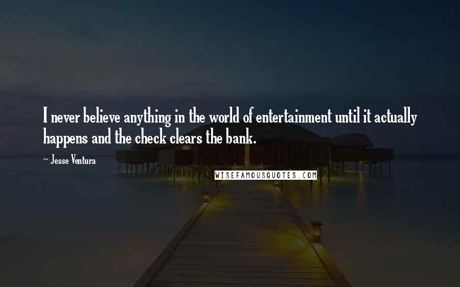 Jesse Ventura quotes: I never believe anything in the world of entertainment until it actually happens and the check clears the bank.