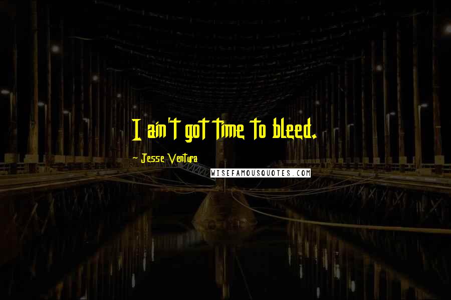 Jesse Ventura quotes: I ain't got time to bleed.