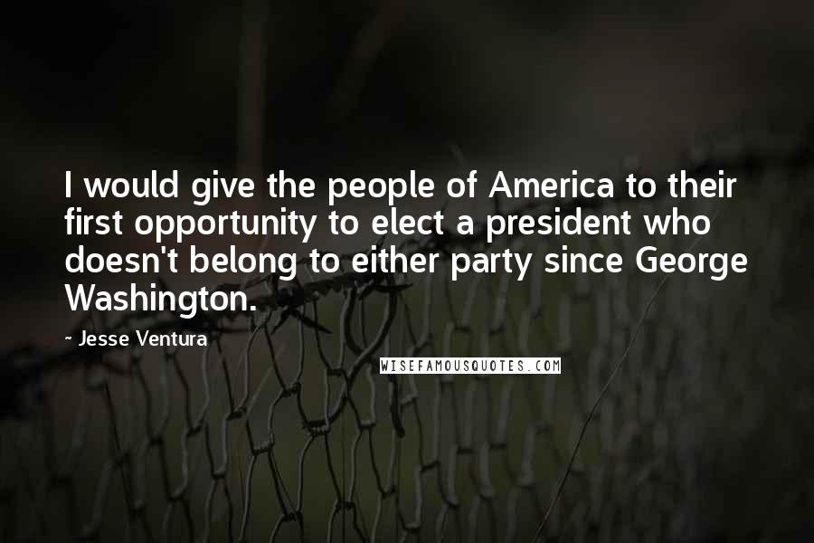 Jesse Ventura quotes: I would give the people of America to their first opportunity to elect a president who doesn't belong to either party since George Washington.