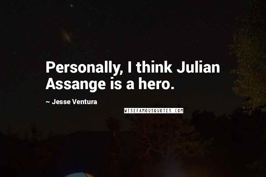 Jesse Ventura quotes: Personally, I think Julian Assange is a hero.