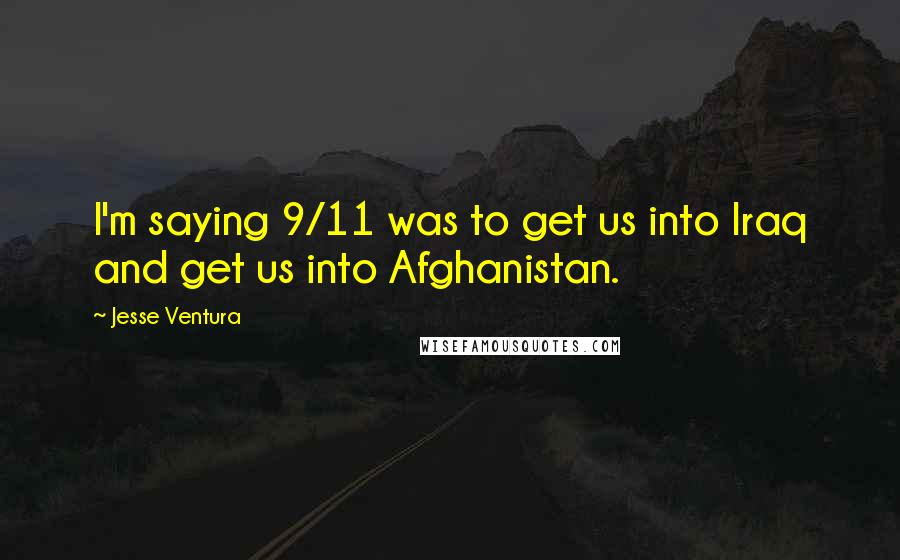 Jesse Ventura quotes: I'm saying 9/11 was to get us into Iraq and get us into Afghanistan.