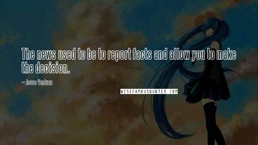 Jesse Ventura quotes: The news used to be to report facts and allow you to make the decision.