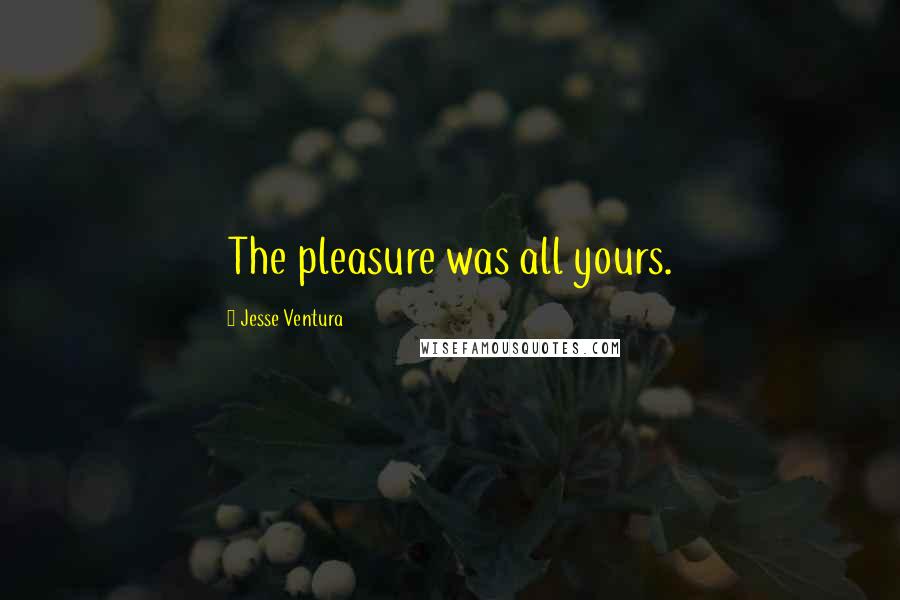 Jesse Ventura quotes: The pleasure was all yours.