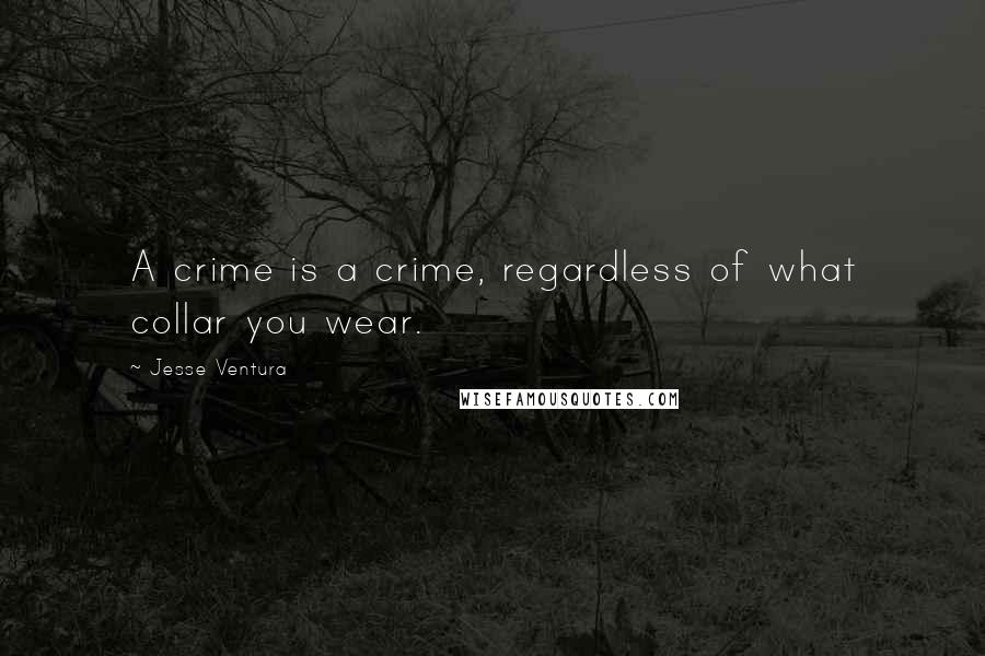 Jesse Ventura quotes: A crime is a crime, regardless of what collar you wear.
