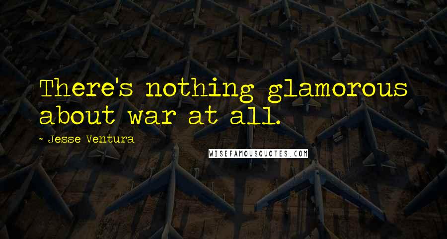 Jesse Ventura quotes: There's nothing glamorous about war at all.