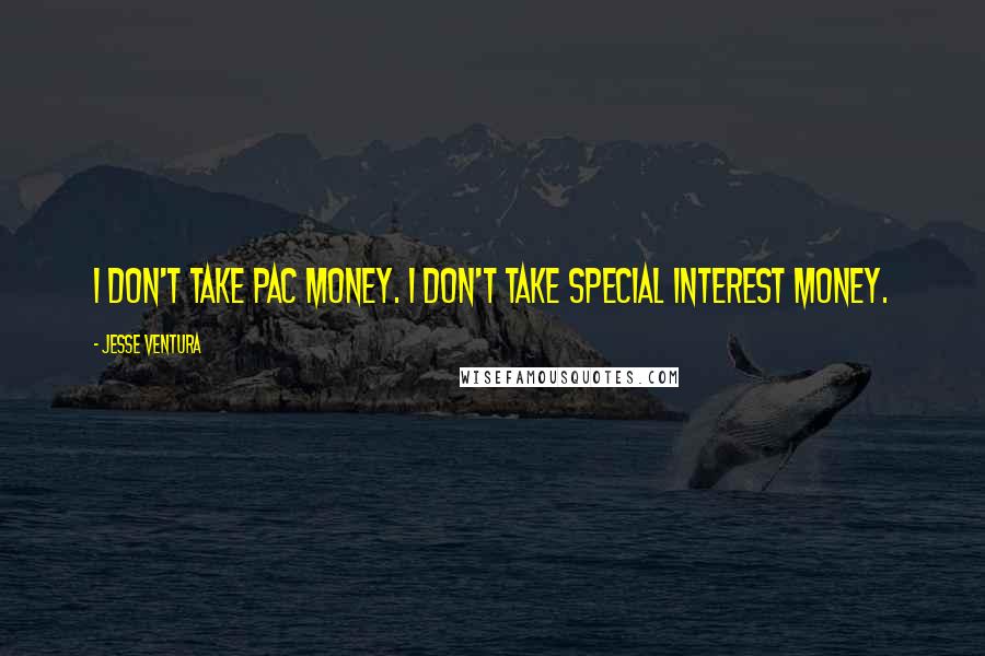 Jesse Ventura quotes: I don't take PAC money. I don't take special interest money.