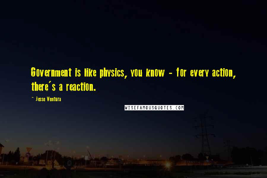 Jesse Ventura quotes: Government is like physics, you know - for every action, there's a reaction.