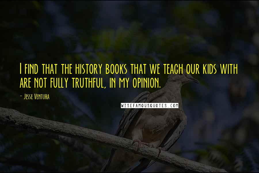 Jesse Ventura quotes: I find that the history books that we teach our kids with are not fully truthful, in my opinion.