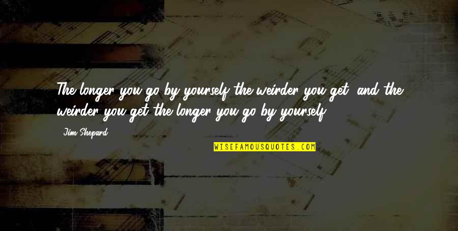 Jesse Ward Quotes By Jim Shepard: The longer you go by yourself the weirder Jesse Ward Quotes By Jim Shepard: The longer you go by yourself the weirder