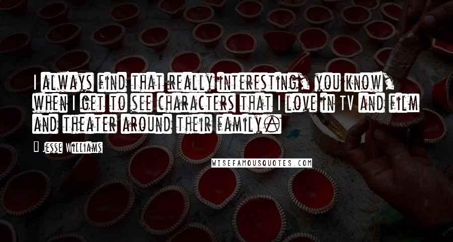 Jesse Williams quotes: I always find that really interesting, you know, when I get to see characters that I love in TV and film and theater around their family.