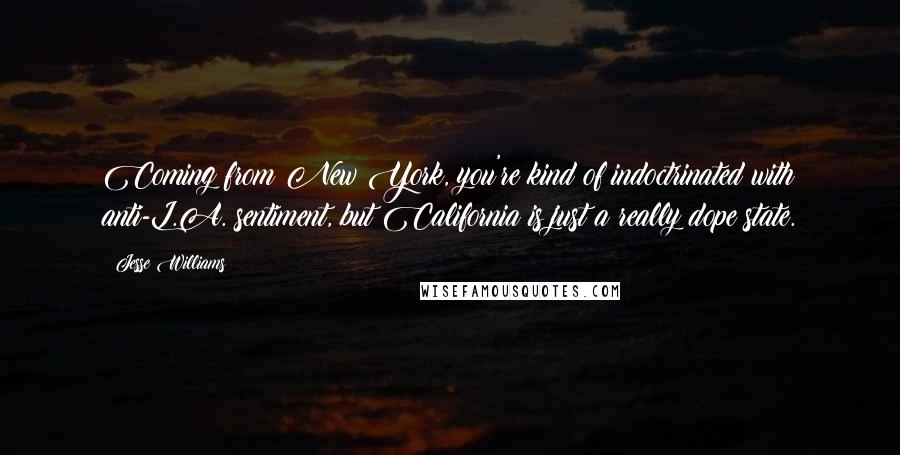 Jesse Williams quotes: Coming from New York, you're kind of indoctrinated with anti-L.A. sentiment, but California is just a really dope state. Jesse Williams quotes: Coming from New York, you're kind of indoctrinated with anti-L.A. sentiment, but California is just a really dope state.