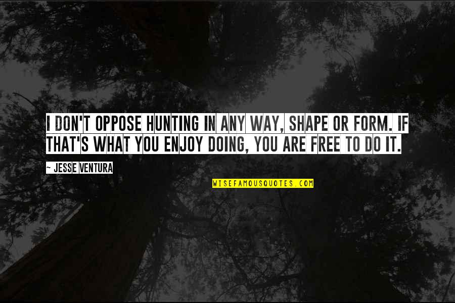 Jesse's Quotes By Jesse Ventura: I don't oppose hunting in any way, shape Jesse's Quotes By Jesse Ventura: I don't oppose hunting in any way, shape