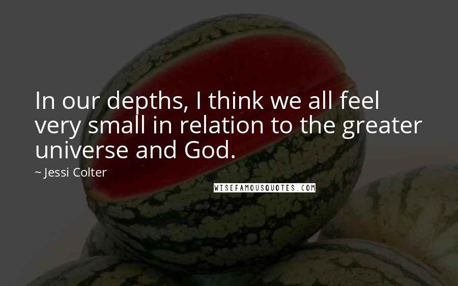 Jessi Colter quotes: In our depths, I think we all feel very small in relation to the greater universe and God.