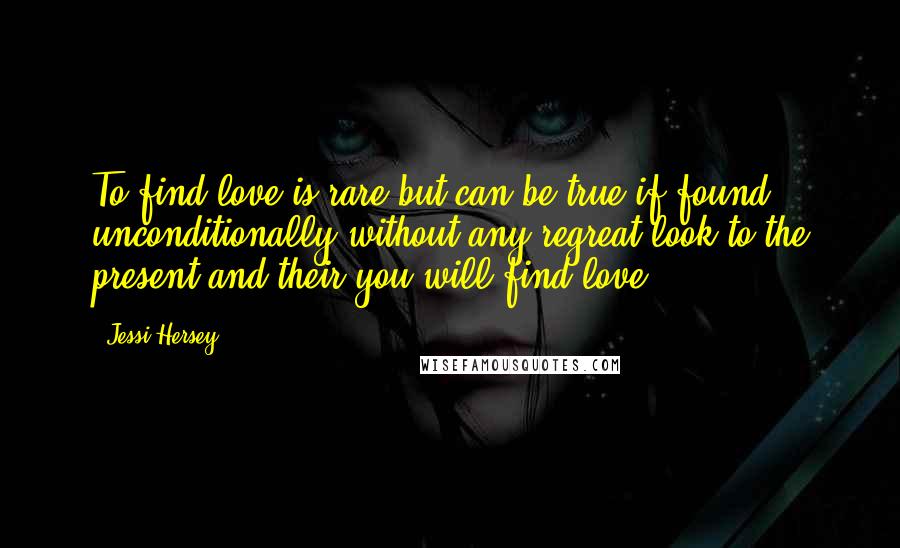 Jessi Hersey quotes: To find love is rare but can be true if found unconditionally without any regreat look to the present and their you will find love