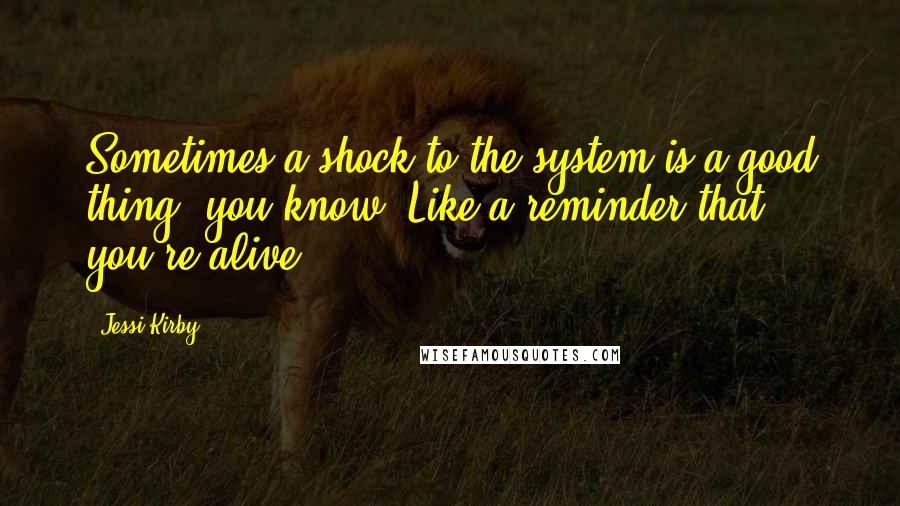 Jessi Kirby quotes: Sometimes a shock to the system is a good thing, you know? Like a reminder that you're alive.