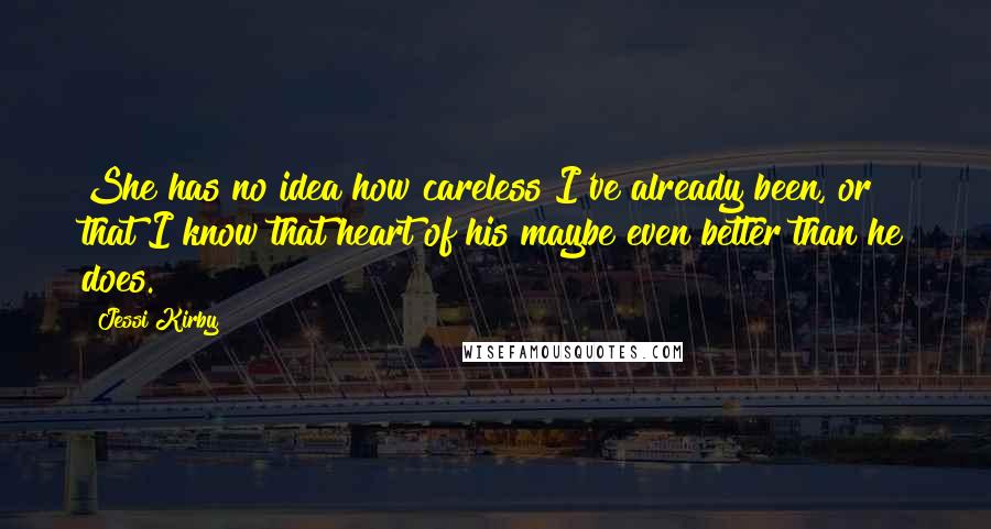 Jessi Kirby quotes: She has no idea how careless I've already been, or that I know that heart of his maybe even better than he does.