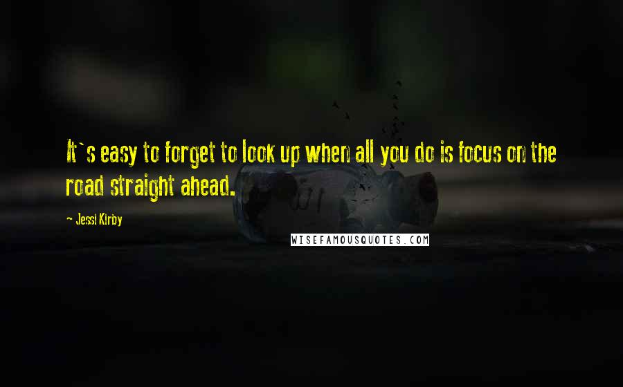 Jessi Kirby quotes: It's easy to forget to look up when all you do is focus on the road straight ahead.