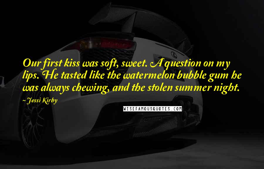 Jessi Kirby quotes: Our first kiss was soft, sweet. A question on my lips. He tasted like the watermelon bubble gum he was always chewing, and the stolen summer night.