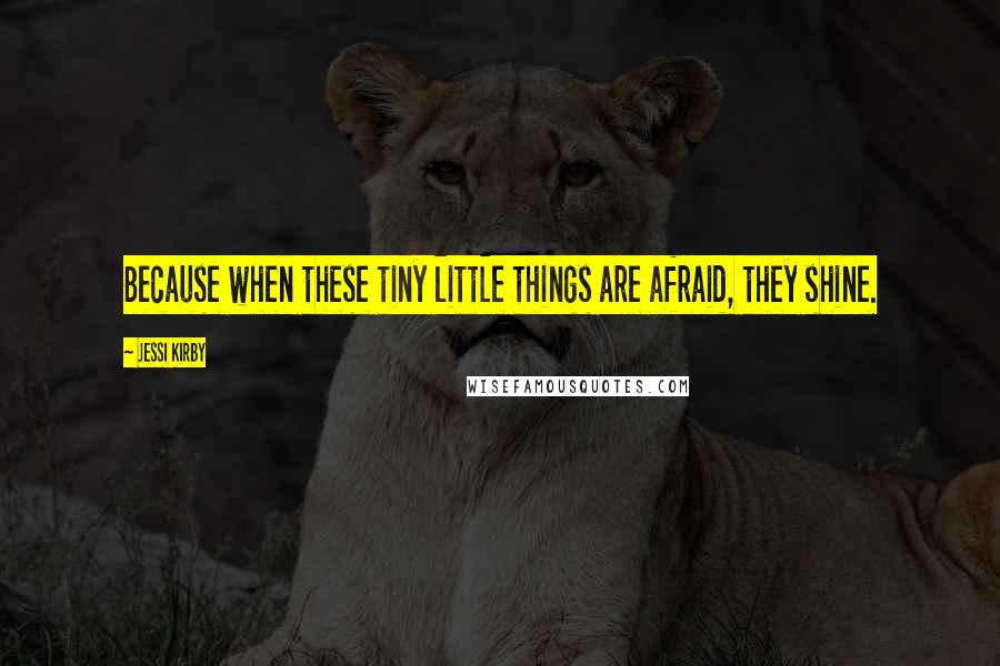 Jessi Kirby quotes: Because when these tiny little things are afraid, they shine.