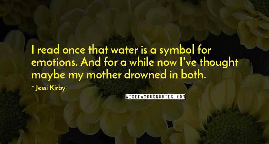 Jessi Kirby quotes: I read once that water is a symbol for emotions. And for a while now I've thought maybe my mother drowned in both.