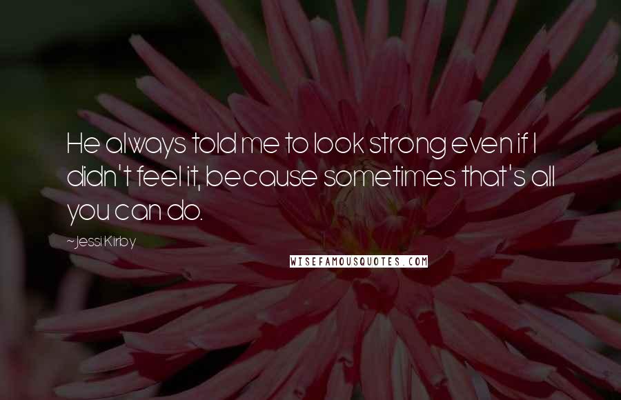 Jessi Kirby quotes: He always told me to look strong even if I didn't feel it, because sometimes that's all you can do.