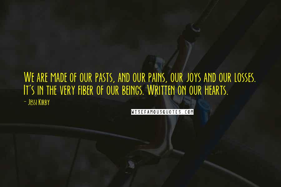 Jessi Kirby quotes: We are made of our pasts, and our pains, our joys and our losses. It's in the very fiber of our beings. Written on our hearts.