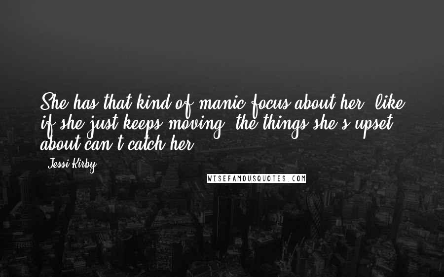 Jessi Kirby quotes: She has that kind of manic focus about her, like if she just keeps moving, the things she's upset about can't catch her. Jessi Kirby quotes: She has that kind of manic focus about her, like if she just keeps moving, the things she's upset about can't catch her.