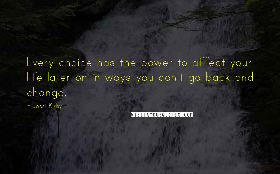 Jessi Kirby quotes: Every choice has the power to affect your life later on in ways you can't go back and change.