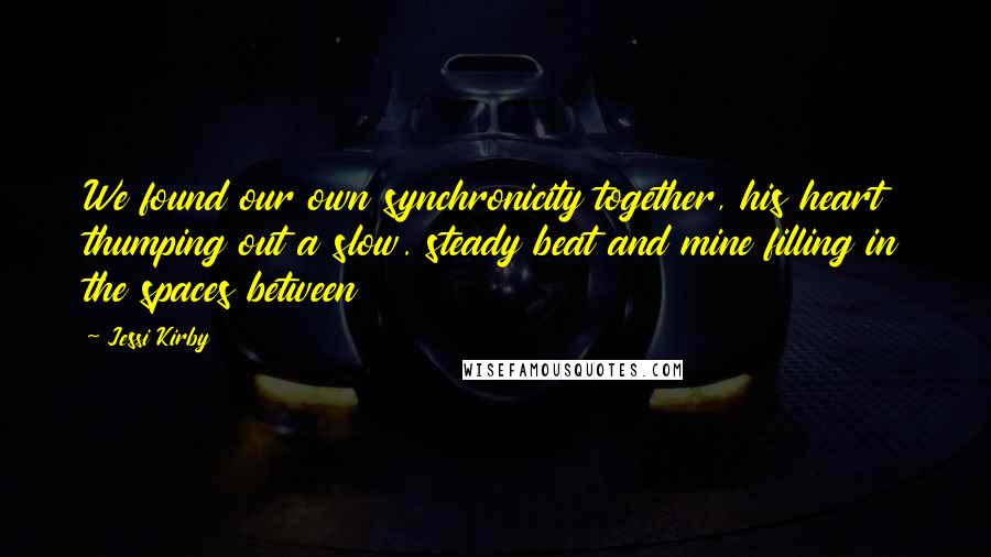 Jessi Kirby quotes: We found our own synchronicity together, his heart thumping out a slow. steady beat and mine filling in the spaces between Jessi Kirby quotes: We found our own synchronicity together, his heart thumping out a slow. steady beat and mine filling in the spaces between