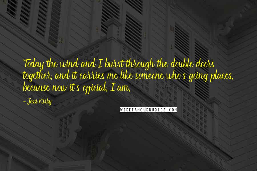 Jessi Kirby quotes: Today the wind and I burst through the double doors together, and it carries me like someone who's going places, because now it's official. I am. Jessi Kirby quotes: Today the wind and I burst through the double doors together, and it carries me like someone who's going places, because now it's official. I am.
