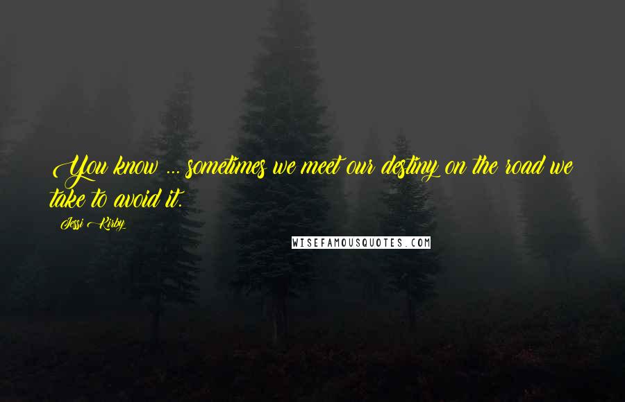 Jessi Kirby quotes: You know ... sometimes we meet our destiny on the road we take to avoid it.