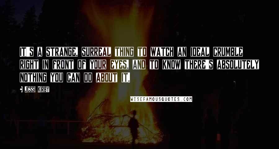 Jessi Kirby quotes: It's a strange, surreal thing to watch an ideal crumble right in front of your eyes, and to know there's absolutely nothing you can do about it.