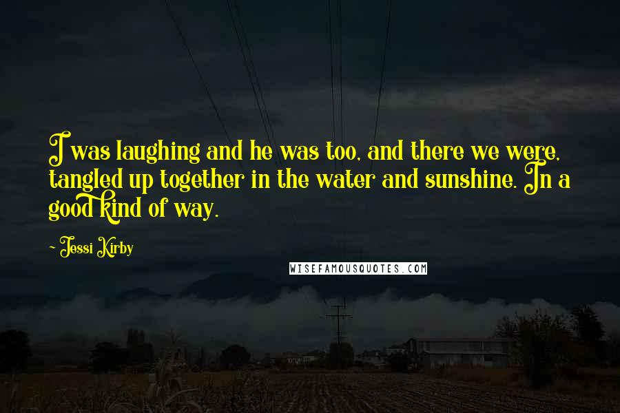 Jessi Kirby quotes: I was laughing and he was too, and there we were, tangled up together in the water and sunshine. In a good kind of way. Jessi Kirby quotes: I was laughing and he was too, and there we were, tangled up together in the water and sunshine. In a good kind of way.